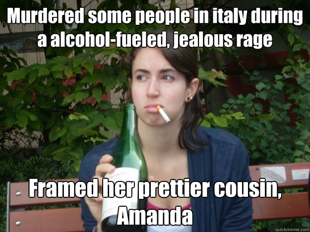 Murdered some people in italy during a alcohol-fueled, jealous rage Framed her prettier cousin, Amanda  Study Abroad Bitch