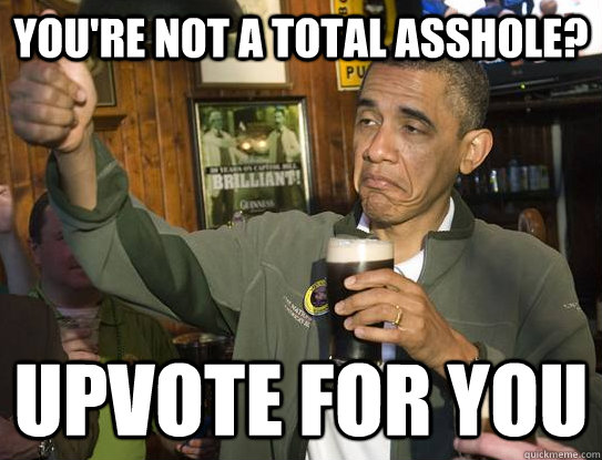 You're not a total asshole? Upvote for you  Upvoting Obama