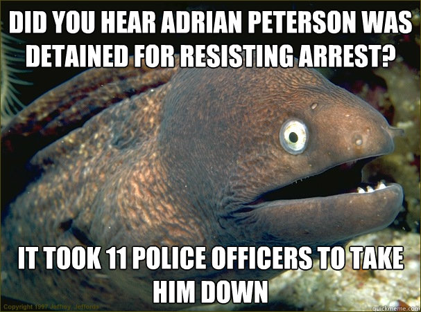 Did you hear Adrian Peterson was detained for resisting arrest? It took 11 police officers to take him down  Bad Joke Eel