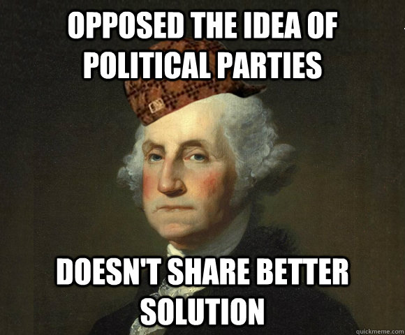 Opposed the idea of political parties Doesn't share better solution - Opposed the idea of political parties Doesn't share better solution  Scumbag George Washington