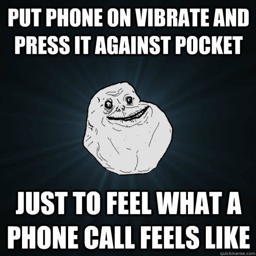 put phone on vibrate and press it against pocket just to feel what a phone call feels like - put phone on vibrate and press it against pocket just to feel what a phone call feels like  Forever Alone