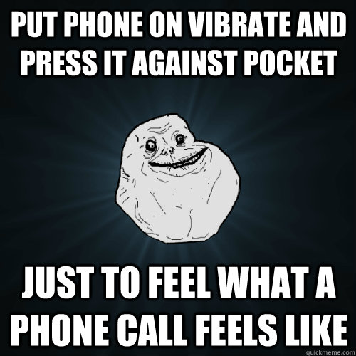 put phone on vibrate and press it against pocket just to feel what a phone call feels like  Forever Alone