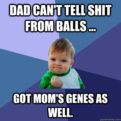 Dad can't tell shit from balls ... Got mom's genes as well.  Success Kid
