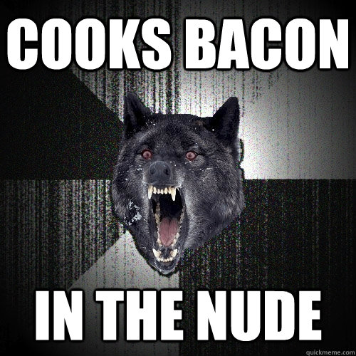 cooks bacon in the nude - cooks bacon in the nude  Insanity Wolf