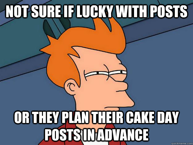 Not sure if lucky with posts or they plan their cake day posts in advance  Skeptical fry