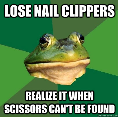 lose nail clippers realize it when scissors can't be found  Foul Bachelor Frog