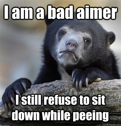 I am a bad aimer I still refuse to sit down while peeing - I am a bad aimer I still refuse to sit down while peeing  Confession Bear