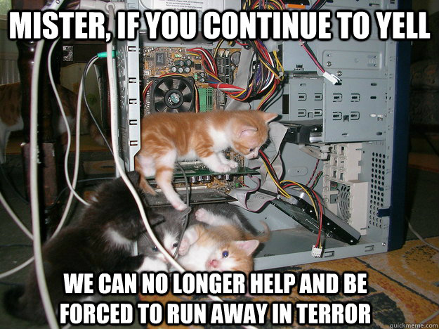 Mister, if you continue to yell We can no longer help and be forced to run away in terror  