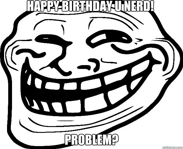 HAPPY BIRTHDAY U NERD! PROBLEM?  Trollface