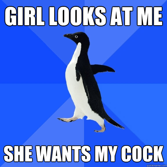 Girl looks at me she wants my cock  Socially Awkward Penguin
