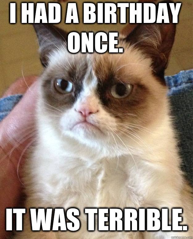 I had a birthday once. It was terrible.  