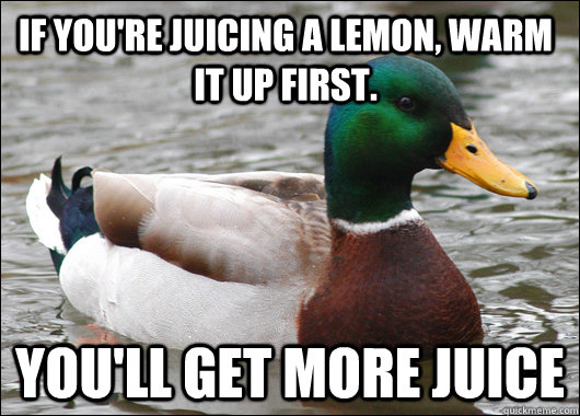 if you're juicing a lemon, warm it up first. you'll get more juice  Actual Advice Mallard