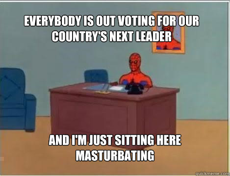 Everybody is out voting for our country's next leader And I'm just sitting here masturbating  Spiderman