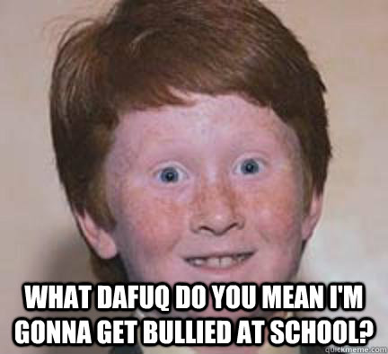  What dafuq do you mean I'm gonna get bullied at school? -  What dafuq do you mean I'm gonna get bullied at school?  Over Confident Ginger
