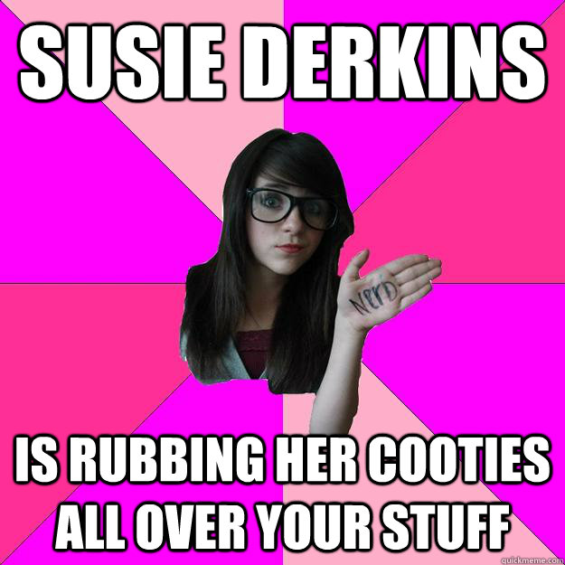 susie derkins is rubbing her cooties all over your stuff  Idiot Nerd Girl
