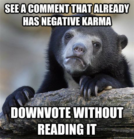 See a comment that already has negative karma Downvote without reading it  Confession Bear