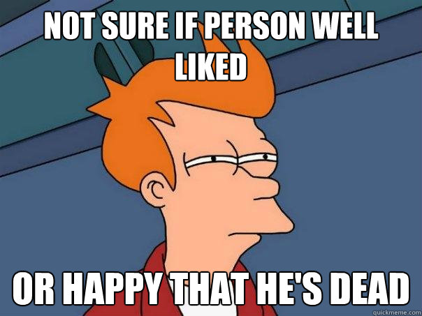 Not sure if person well liked Or happy that he's dead  Futurama Fry
