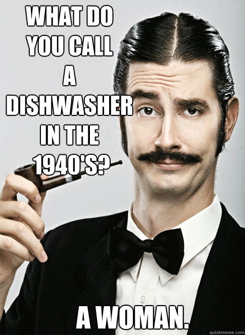 What do
you call
a dishwasher 
in the
 1940's? A Woman. - What do
you call
a dishwasher 
in the
 1940's? A Woman.  Le Snob