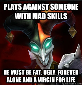 Plays against someone with mad skills he must be fat, ugly, forever alone and a virgin for life  League of Legends