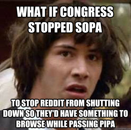 What if Congress stopped SOPA To stop reddit from shutting down so they'd have something to browse while passing PIPA  conspiracy keanu