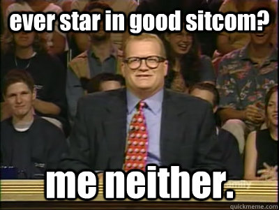 ever star in good sitcom? me neither.  Its time to play drew carey