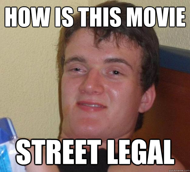 How is this movie street legal - How is this movie street legal  10 Guy