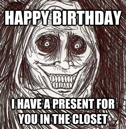 Happy Birthday I have a present for you in the closet  Shadowlurker