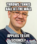 Throws tennis ball at the wall applies to life science?  Zaney Zinke