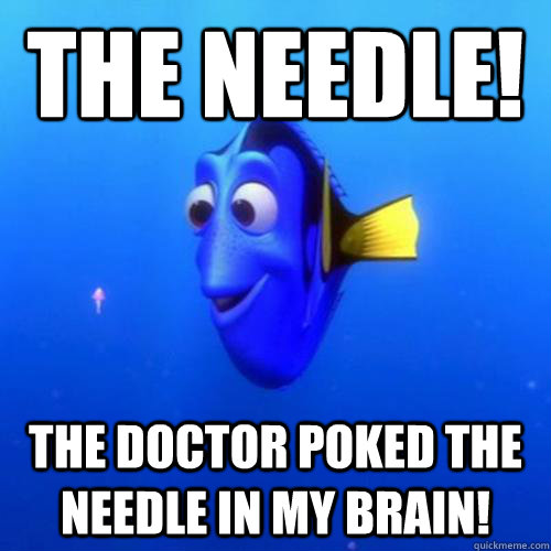 The needle! The doctor poked the needle in my brain!  dory