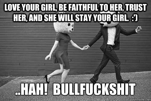Love your girl, be faithful to her, trust her, and she will stay your girl.  :') ..HAH!  BULLFUCKSHIT  Bullshit