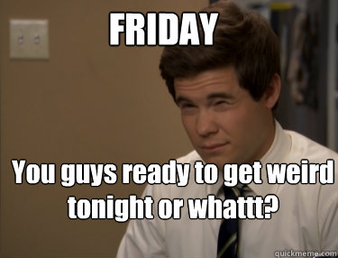 FRIDAY You guys ready to get weird tonight or whattt? - FRIDAY You guys ready to get weird tonight or whattt?  Adam workaholics