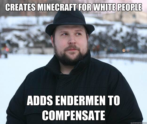 Creates minecraft for white people adds endermen to compensate  Advice Notch