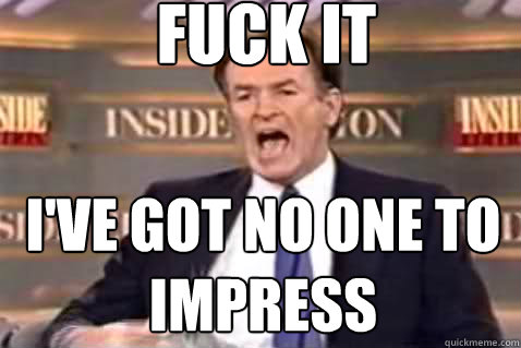 fuck it I've got no one to impress  Fuck It Bill OReilly