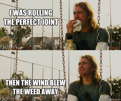 I was rolling the perfect joint then the wind blew the weed away - I was rolling the perfect joint then the wind blew the weed away  First World Stoner Problems