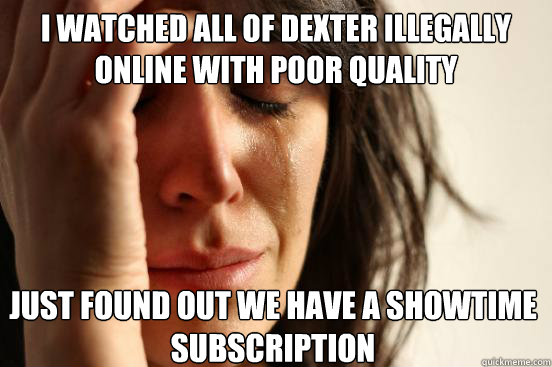 I watched all of dexter illegally online with poor quality just found out we have a showtime subscription   First World Problems
