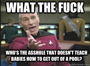 What the fuck who's the asshole that doesn't teach babies how to get out of a pool?  Annoyed Picard