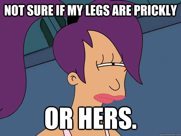 Not sure if my legs are prickly  or hers.  Leela Futurama