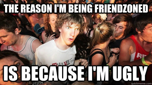 the reason i'm being friendzoned is because i'm ugly  Sudden Clarity Clarence
