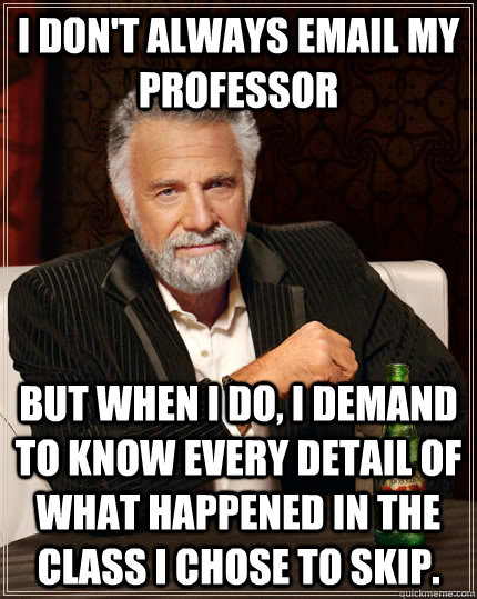 I don't always email my professor but when I do, I demand to know every detail of what happened in the class I chose to skip. - I don't always email my professor but when I do, I demand to know every detail of what happened in the class I chose to skip.  The Most Interesting Man In The World