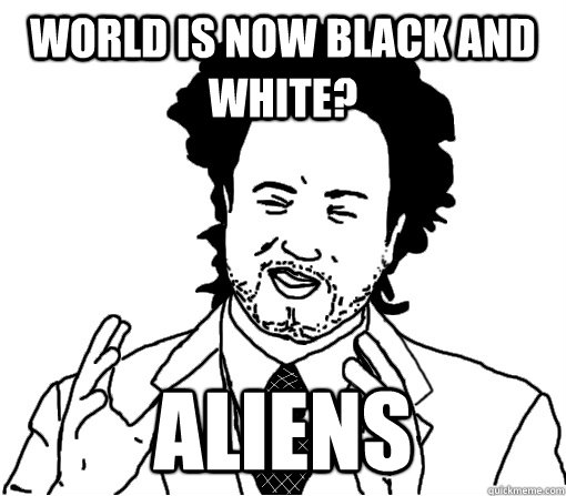 WORLD is now black and white? aliens  