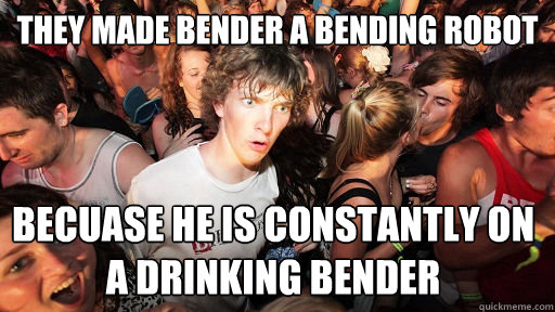 They made bender a bending robot becuase he is constantly on a drinking bender  Sudden Clarity Clarence