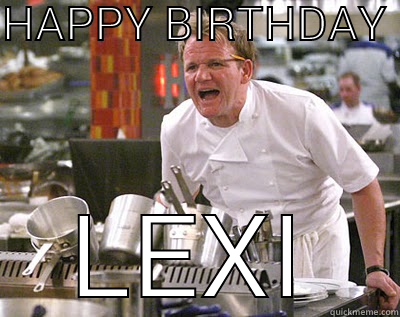 Oi you!!!  - HAPPY BIRTHDAY  LEXI Chef Ramsay