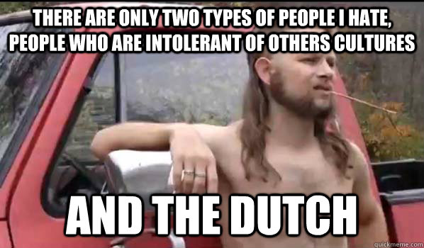 There are only two types of people i hate, people who are intolerant of others cultures and the dutch  Almost Politically Correct Redneck