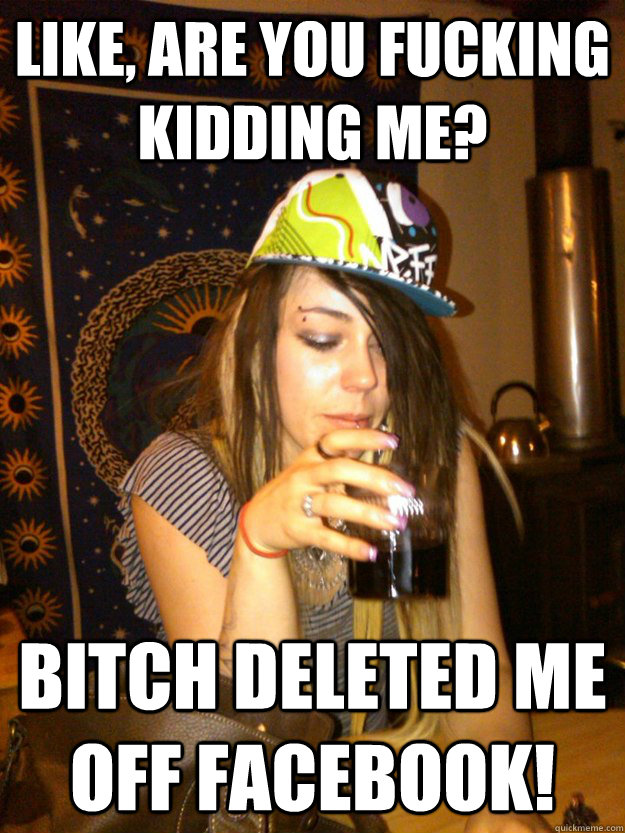 Like, Are you fucking kidding me? Bitch deleted me off Facebook! - Like, Are you fucking kidding me? Bitch deleted me off Facebook!  Dumb Girl Gossip