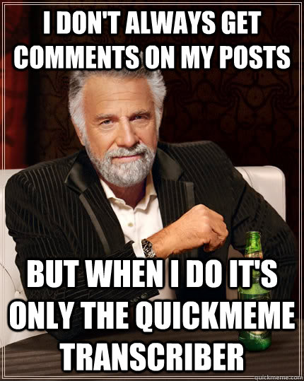 I don't always get comments on my posts but when I do it's only the quickmeme transcriber    The Most Interesting Man In The World
