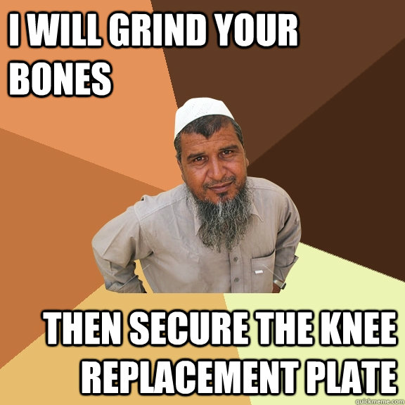I will grind your bones then secure the knee replacement plate  Ordinary Muslim Man
