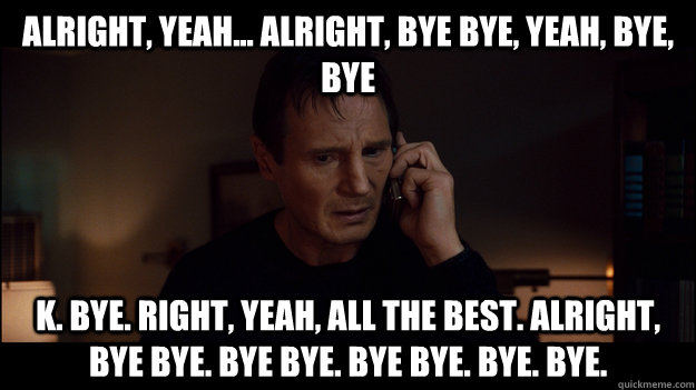 Alright, yeah... alright, bye bye, yeah, bye, bye k. bye. right, yeah, all the best. alright, bye bye. bye bye. bye bye. bye. bye.  - Alright, yeah... alright, bye bye, yeah, bye, bye k. bye. right, yeah, all the best. alright, bye bye. bye bye. bye bye. bye. bye.   Misc