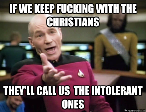 If we keep fucking with the christians they'll call us  the intolerant ones - If we keep fucking with the christians they'll call us  the intolerant ones  Annoyed Picard HD