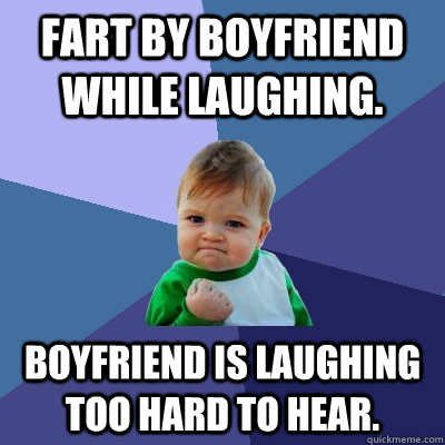 Fart by boyfriend while laughing. Boyfriend is laughing too hard to hear. - Fart by boyfriend while laughing. Boyfriend is laughing too hard to hear.  Success Kid