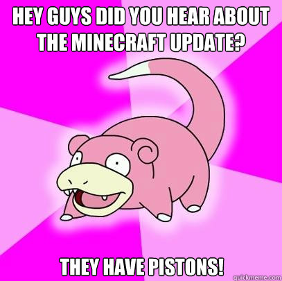 Hey guys did you hear about the Minecraft update? They have pistons!  Slowpoke